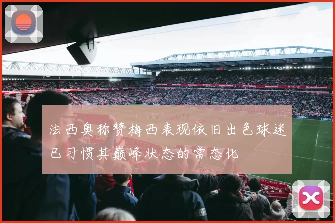 法西奥称赞梅西表现依旧出色球迷已习惯其巅峰状态的常态化
