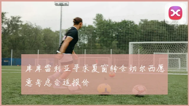 库库雷利亚寻求夏窗转会切尔西愿意考虑合适报价