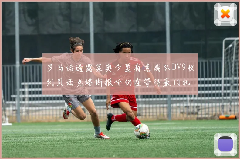 罗马诺透露莱奥今夏有意离队DV9收到贝西克塔斯报价仍在等待豪门机会