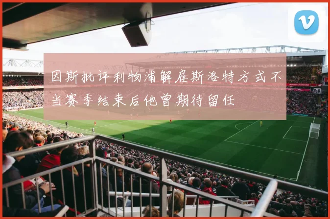 因斯批评利物浦解雇斯洛特方式不当赛季结束后他曾期待留任