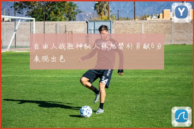 自由人战胜神秘人韩旭替补贡献6分表现出色