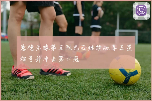 意德无缘第五冠巴西继续独享五星称号并冲击第六冠