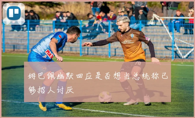 姆巴佩幽默回应是否想当总统称已够招人讨厌