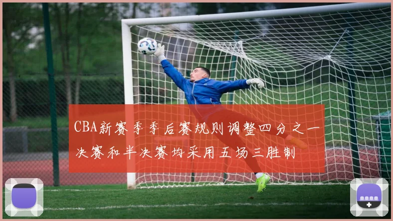 CBA新赛季季后赛规则调整四分之一决赛和半决赛均采用五场三胜制