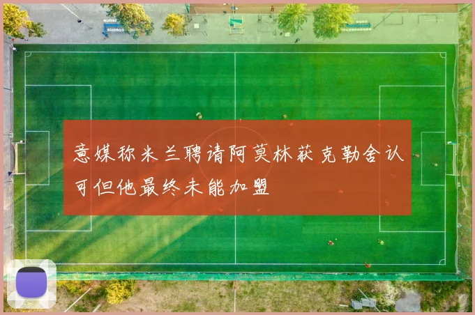 意媒称米兰聘请阿莫林获克勒舍认可但他最终未能加盟