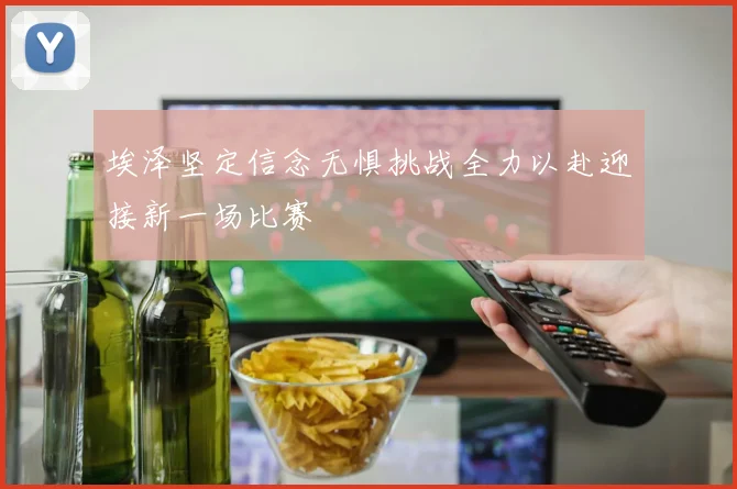 埃泽坚定信念无惧挑战全力以赴迎接新一场比赛