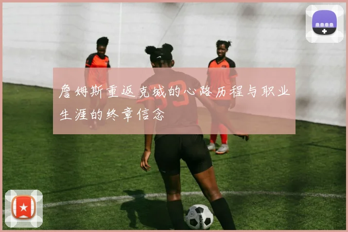 詹姆斯重返克城的心路历程与职业生涯的终章信念