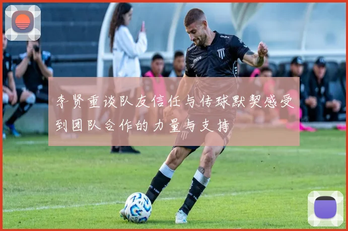 李贤重谈队友信任与传球默契感受到团队合作的力量与支持