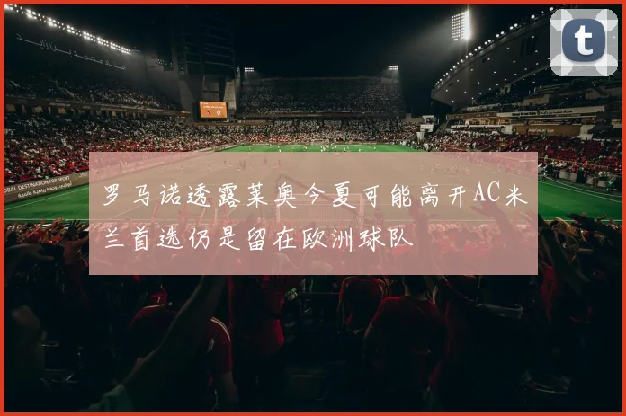 罗马诺透露莱奥今夏可能离开AC米兰首选仍是留在欧洲球队