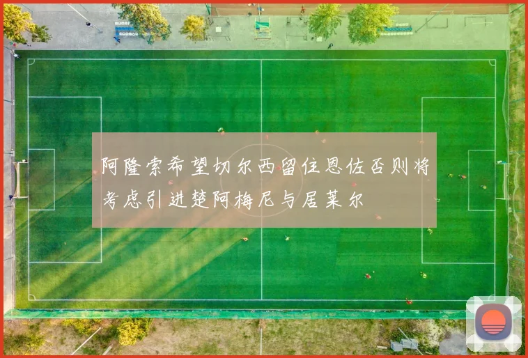 阿隆索希望切尔西留住恩佐否则将考虑引进楚阿梅尼与居莱尔