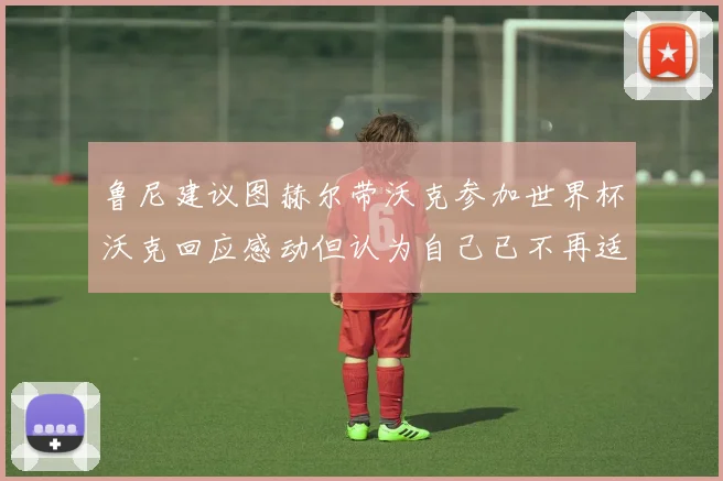 鲁尼建议图赫尔带沃克参加世界杯沃克回应感动但认为自己已不再适合